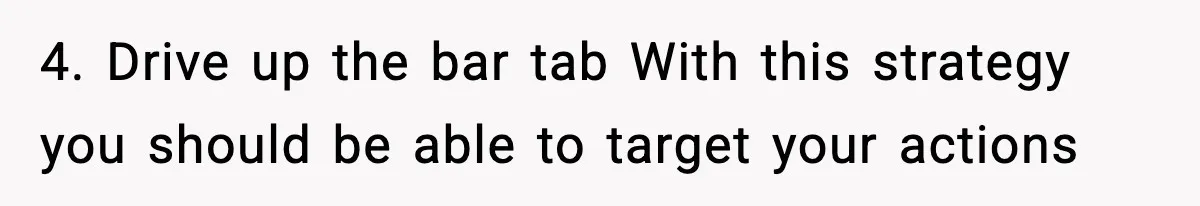 4. Drive up the bar tab With this strategy you should be able to target your actions