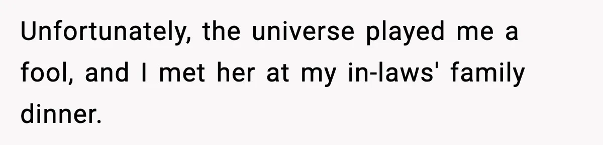 Unfortunately, the universe played me a fool, and I met her at my in-laws' family dinner.