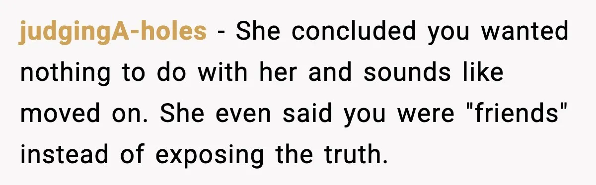 judgingA-holes - She concluded you wanted nothing to do with her and sounds like moved on. She even said you were "friends" instead of exposing the truth.