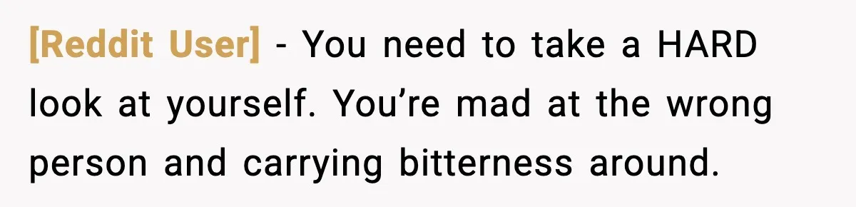 [Reddit User] - You need to take a HARD look at yourself. You’re mad at the wrong person and carrying bitterness around.