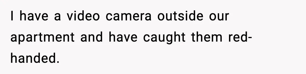 I have a video camera outside our apartment and have caught them red-handed.