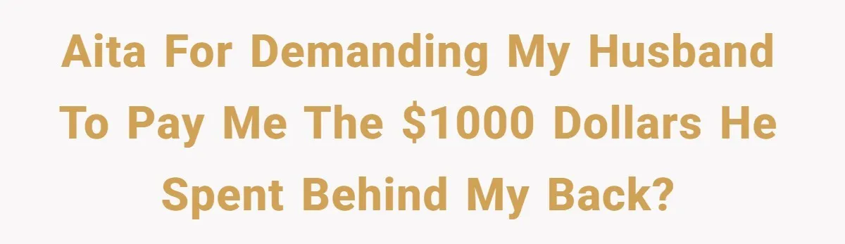 AITA for demanding my husband to pay me the $1000 dollars he spent behind my back?