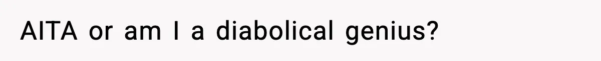 AITA or am I a diabolical genius?