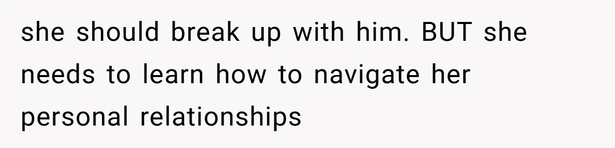 she should break up with him. BUT she needs to learn how to navigate her personal relationships