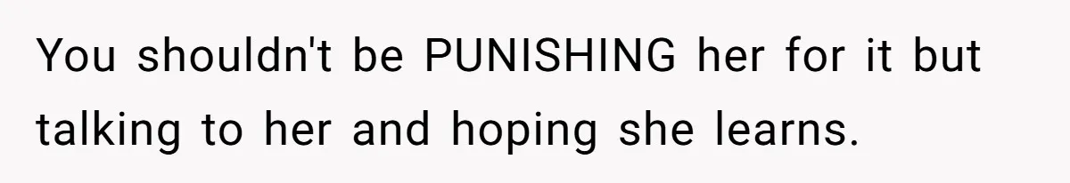 You shouldn't be PUNISHING her for it but talking to her and hoping she learns.
