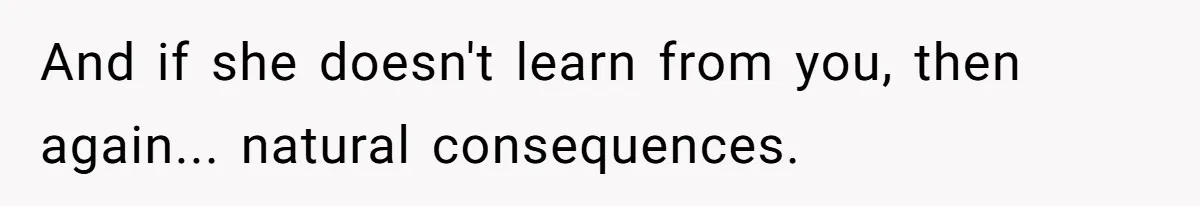 And if she doesn't learn from you, then again... natural consequences.