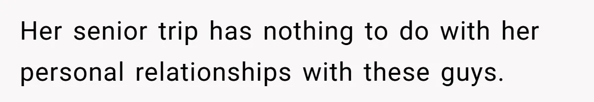 Her senior trip has nothing to do with her personal relationships with these guys.