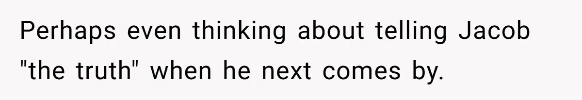 Perhaps even thinking about telling Jacob "the truth" when he next comes by.