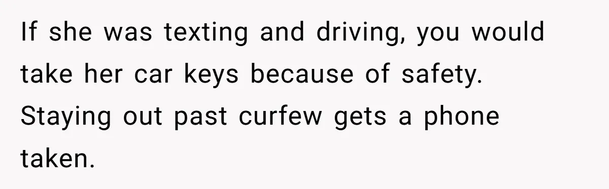 If she was texting and driving, you would take her car keys because of safety. Staying out past curfew gets a phone taken.