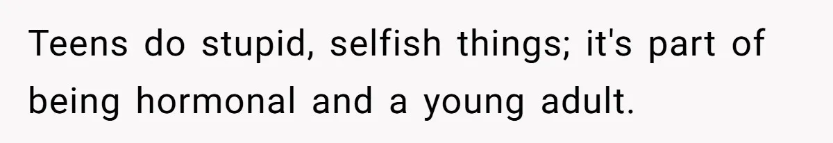 Teens do stupid, selfish things; it's part of being hormonal and a young adult.