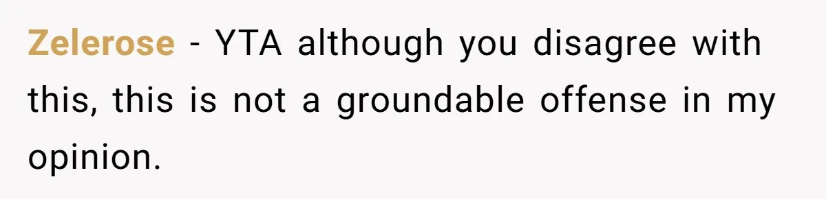 Zelerose − YTA although you disagree with this, this is not a groundable offense in my opinion.