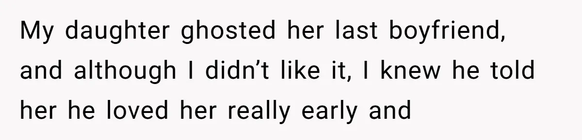 My daughter ghosted her last boyfriend, and although I didn’t like it, I knew he told her he loved her really early and