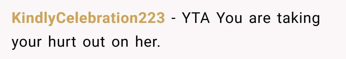 KindlyCelebration223 − YTA You are taking your hurt out on her.