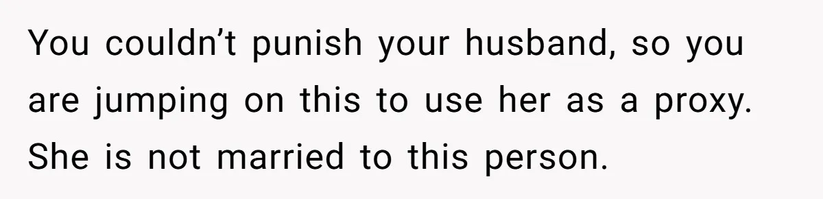 You couldn’t punish your husband, so you are jumping on this to use her as a proxy. She is not married to this person.