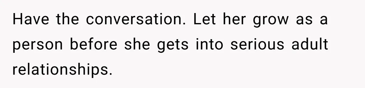 Have the conversation. Let her grow as a person before she gets into serious adult relationships.