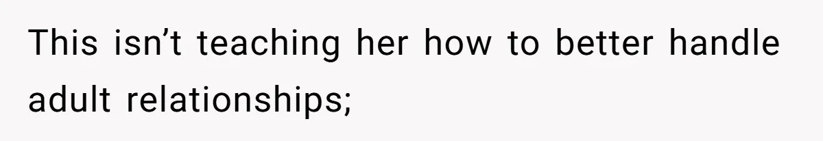 This isn’t teaching her how to better handle adult relationships;