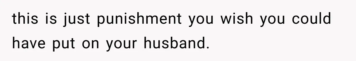this is just punishment you wish you could have put on your husband.
