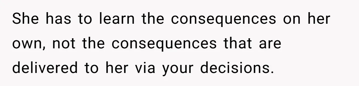 She has to learn the consequences on her own, not the consequences that are delivered to her via your decisions.