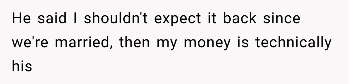 He said I shouldn't expect it back since we're married, then my money is technically his