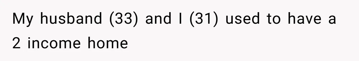 My husband (33) and I (31) used to have a 2 income home