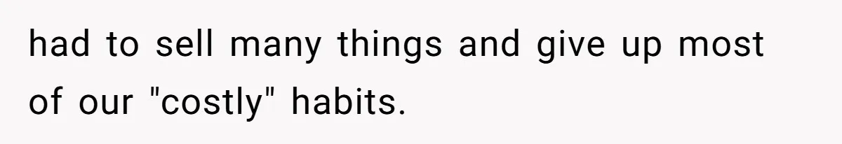 had to sell many things and give up most of our "costly" habits.