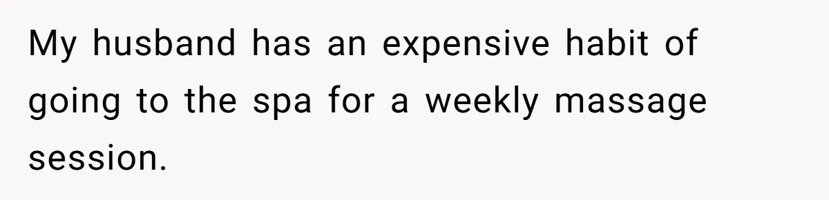 My husband has an expensive habit of going to the spa for a weekly massage session.