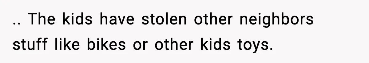 .. The kids have stolen other neighbors stuff like bikes or other kids toys.