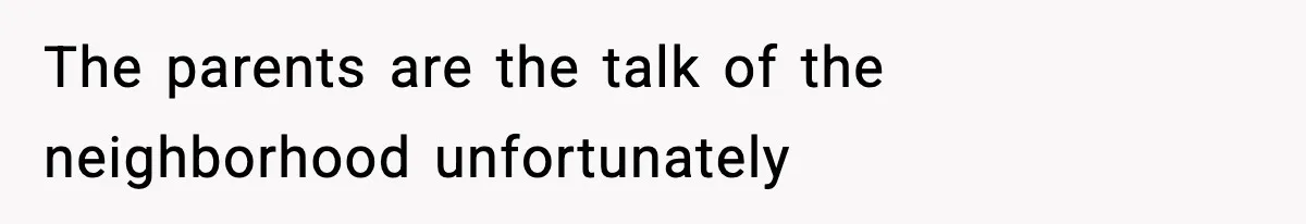 The parents are the talk of the neighborhood unfortunately