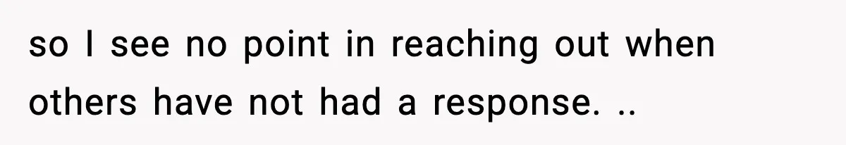 so I see no point in reaching out when others have not had a response. ..