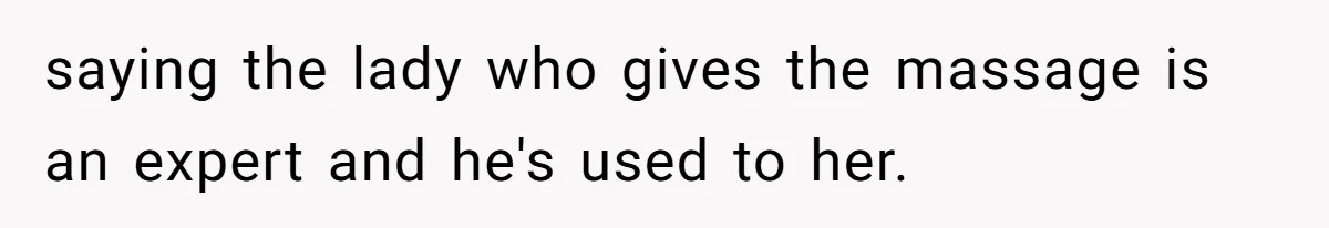 saying the lady who gives the massage is an expert and he's used to her.