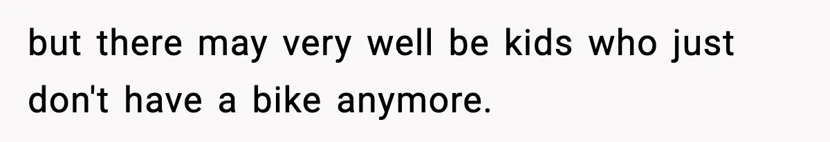 but there may very well be kids who just don't have a bike anymore.
