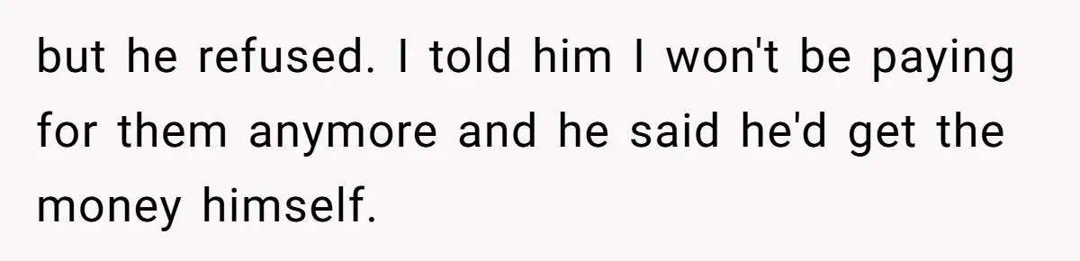 but he refused. I told him I won't be paying for them anymore and he said he'd get the money himself.