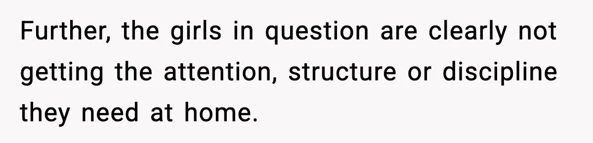 Further, the girls in question are clearly not getting the attention, structure or discipline they need at home.