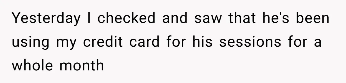Yesterday I checked and saw that he's been using my credit card for his sessions for a whole month