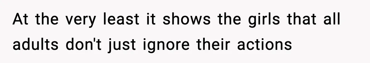 At the very least it shows the girls that all adults don't just ignore their actions