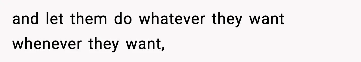 and let them do whatever they want whenever they want,