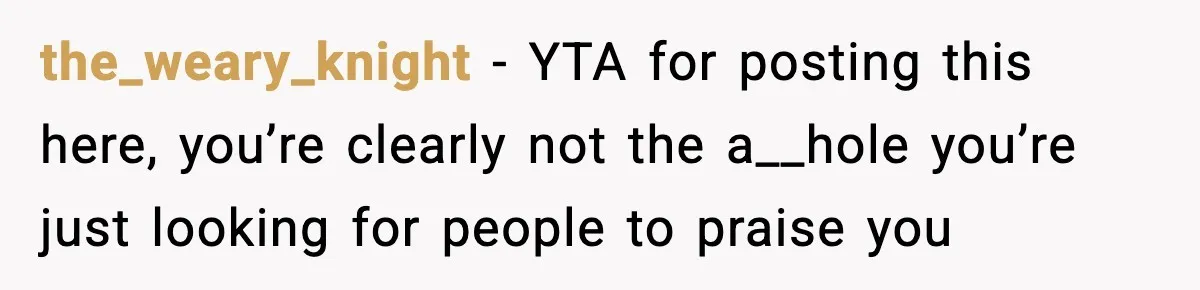 the_weary_knight − YTA for posting this here, you’re clearly not the a__hole you’re just looking for people to praise you