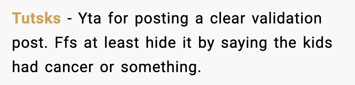Tutsks − Yta for posting a clear validation post. Ffs at least hide it by saying the kids had cancer or something.