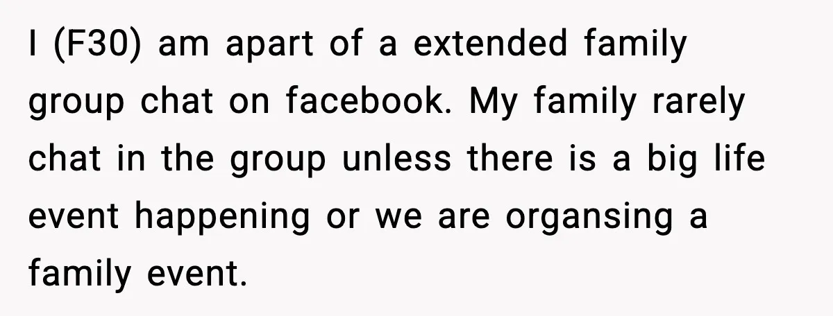 I (F30) am apart of a extended family group chat on facebook. My family rarely chat in the group unless there is a big life event happening or we are...