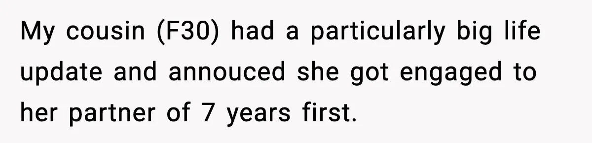 My cousin (F30) had a particularly big life update and annouced she got engaged to her partner of 7 years first.