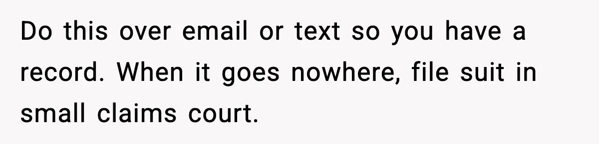 Do this over email or text so you have a record. When it goes nowhere, file suit in small claims court.
