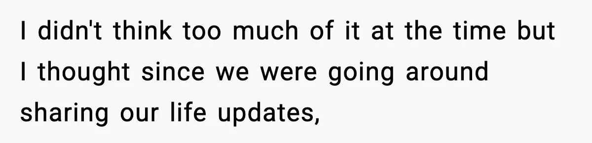 I didn't think too much of it at the time but I thought since we were going around sharing our life updates,