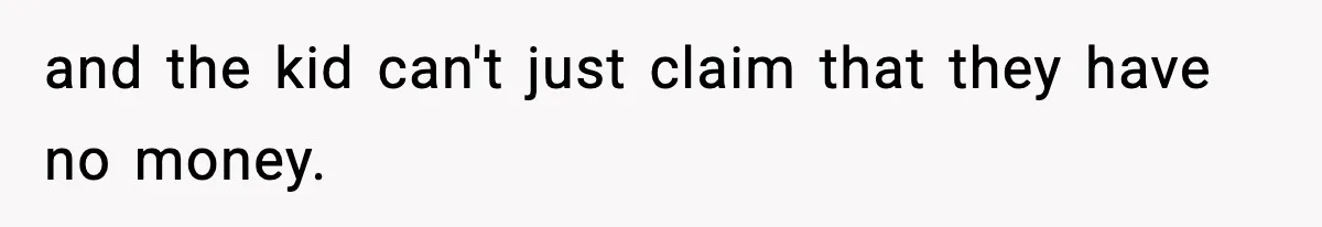 and the kid can't just claim that they have no money.
