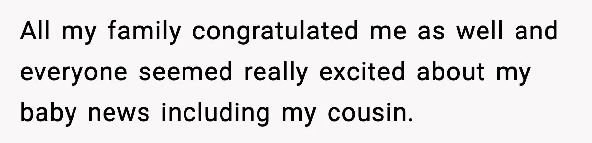All my family congratulated me as well and everyone seemed really excited about my baby news including my cousin.
