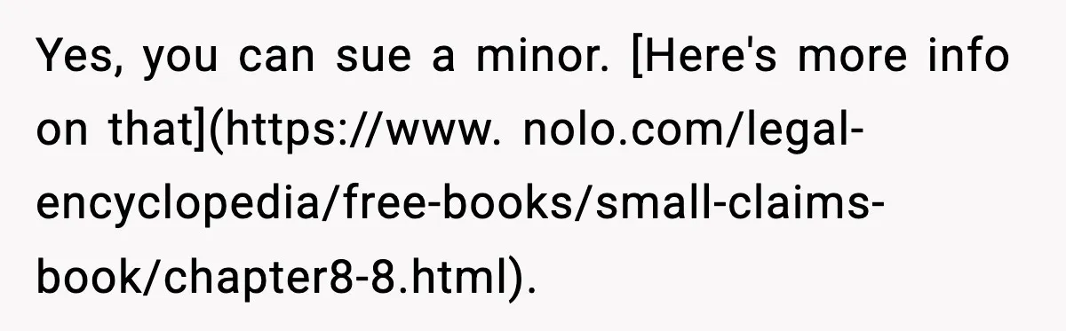 Yes, you can sue a minor. [Here's more info on that](https://www. nolo.com/legal-encyclopedia/free-books/small-claims-book/chapter8-8.html).