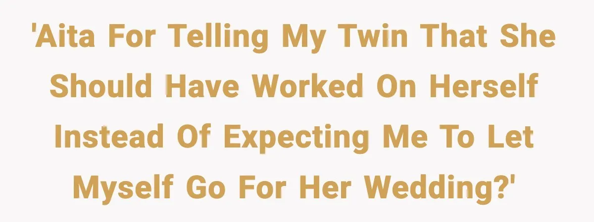'AITA for Telling My Twin that She Should Have Worked on Herself Instead of Expecting Me to Let Myself Go for Her Wedding?'