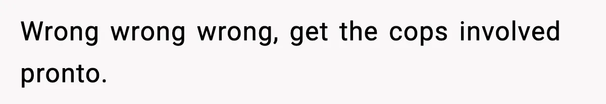 Wrong wrong wrong, get the cops involved pronto.