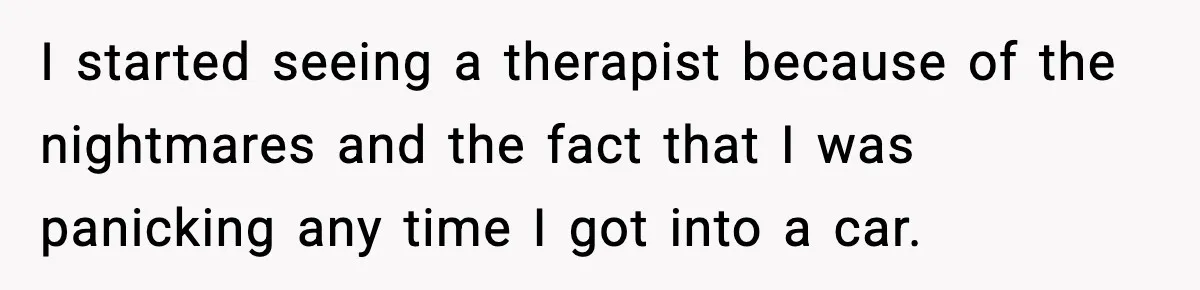 I started seeing a therapist because of the nightmares and the fact that I was panicking any time I got into a car.