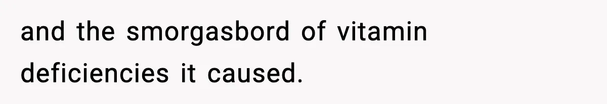 and the smorgasbord of vitamin deficiencies it caused.