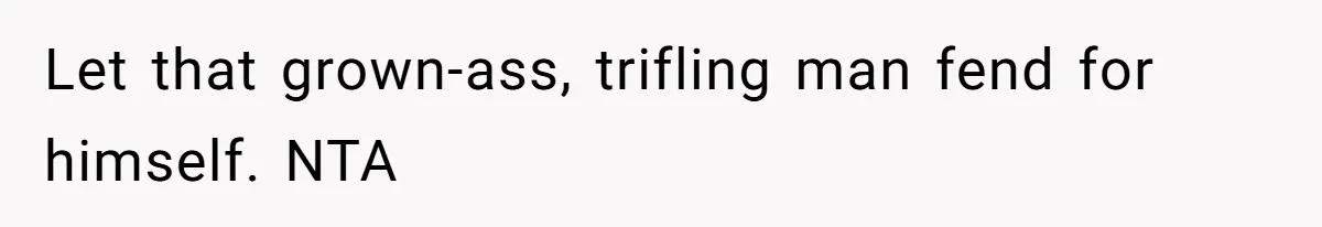 Let that grown-ass, trifling man fend for himself. NTA